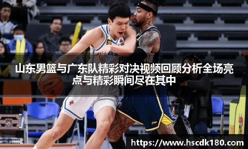 山东男篮与广东队精彩对决视频回顾分析全场亮点与精彩瞬间尽在其中